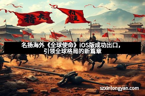 名扬海外《全球使命》iOS版成功出口，引领全球格局的新篇章