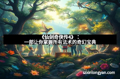 《仙剑奇侠传4》：一部让你掌握所有法术的奇幻宝典
